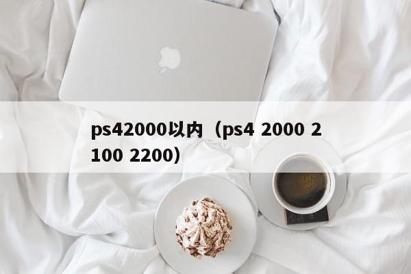 ps42000以内（ps4 2000 2100 2200）