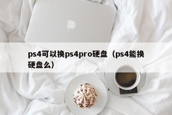 ps4可以换ps4pro硬盘（ps4能换硬盘么）