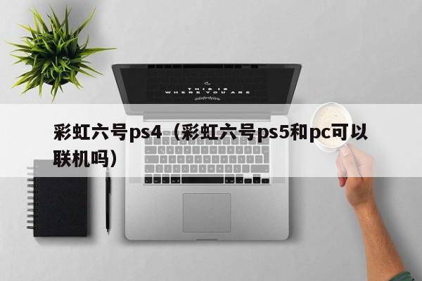 彩虹六号ps4（彩虹六号ps5和pc可以联机吗）