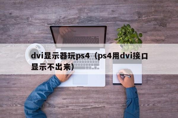 dvi显示器玩ps4（ps4用dvi接口显示不出来）